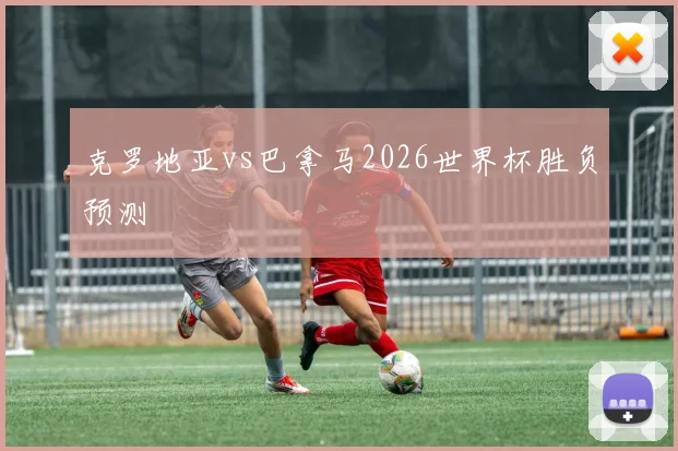 克罗地亚vs巴拿马2026世界杯胜负预测