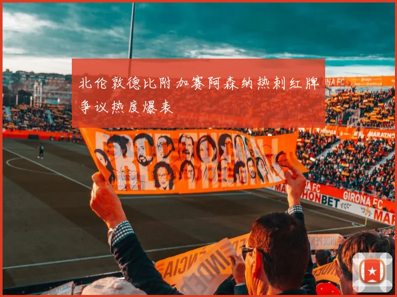 北伦敦德比附加赛阿森纳热刺红牌争议热度爆表