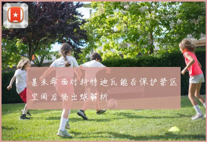 基米希面对科特迪瓦能否保护禁区空间后场出球解析