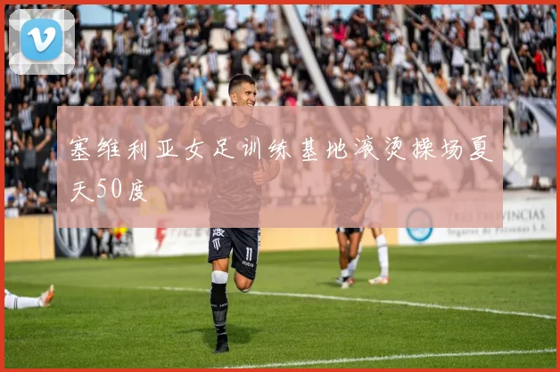 塞维利亚女足训练基地滚烫操场夏天50度