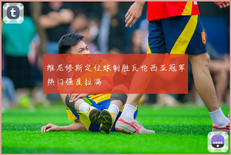 维尼修斯定位球制胜瓦伦西亚冠军热门强度拉满