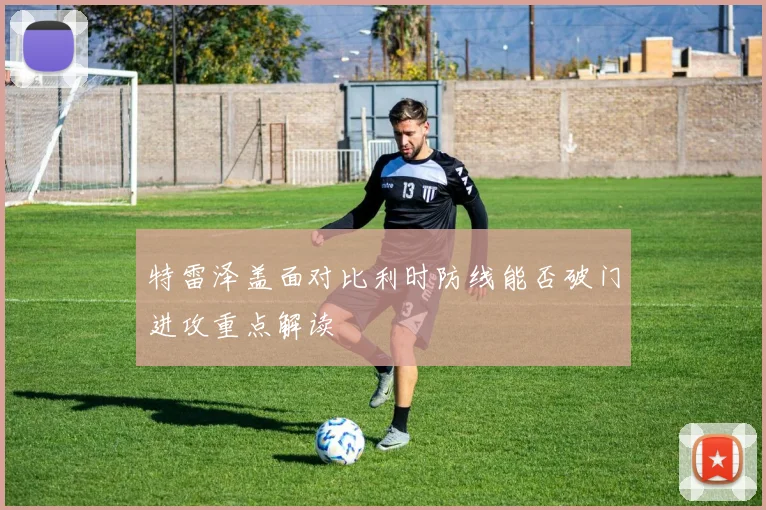特雷泽盖面对比利时防线能否破门进攻重点解读