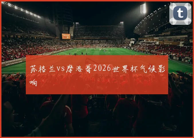 苏格兰vs摩洛哥2026世界杯气候影响
