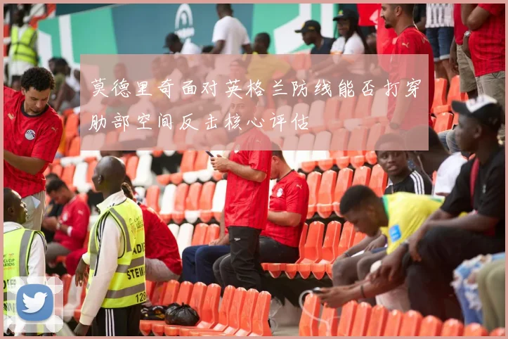 莫德里奇面对英格兰防线能否打穿肋部空间反击核心评估