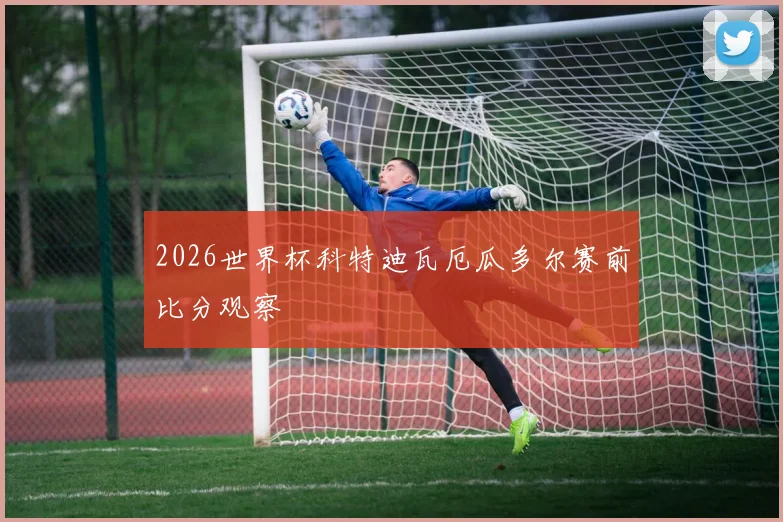 2026世界杯科特迪瓦厄瓜多尔赛前比分观察