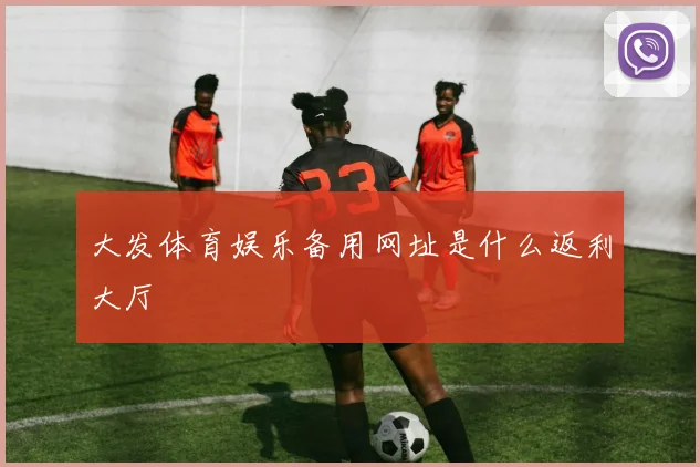 大发体育娱乐备用网址是什么返利大厅