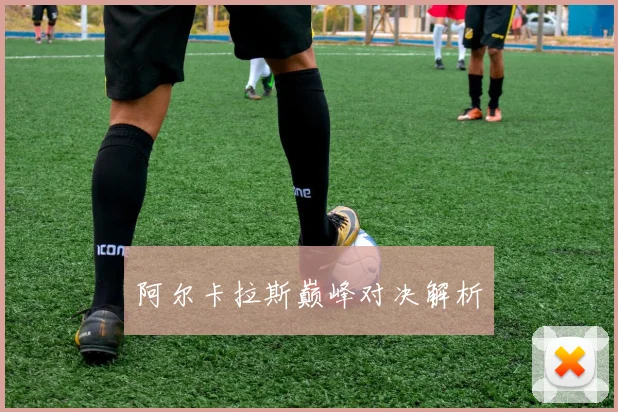 阿尔卡拉斯巅峰对决解析