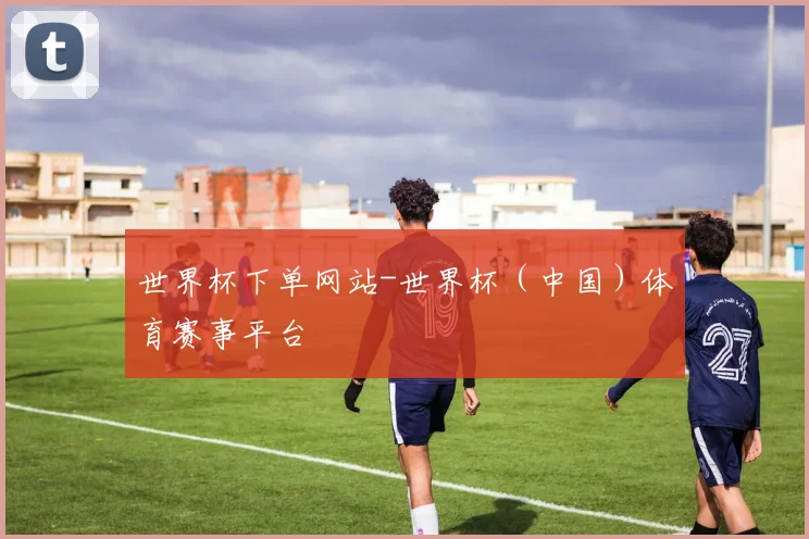 世界杯下单网站-世界杯（中国）体育赛事平台