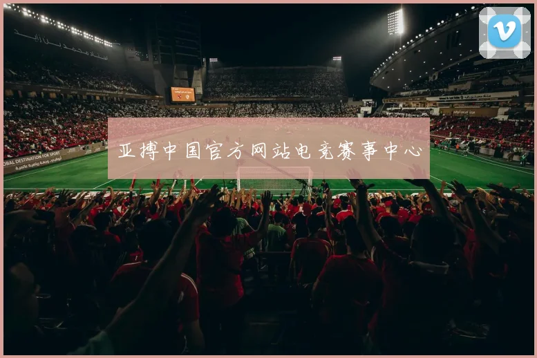 亚搏中国官方网站电竞赛事中心