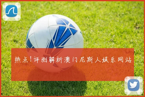 热点!评测解析澳门尼斯人娱乐网站