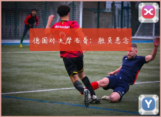 德国对决摩洛哥：胜负悬念