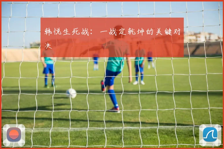 韩悦生死战：一战定乾坤的关键对决
