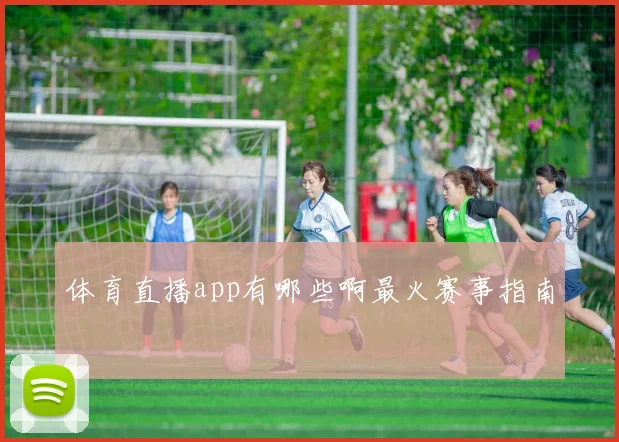 体育直播app有哪些啊最火赛事指南