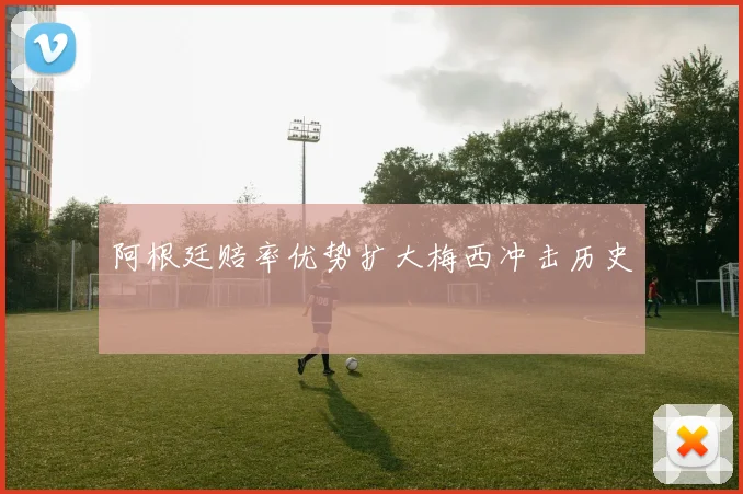 阿根廷赔率优势扩大梅西冲击历史