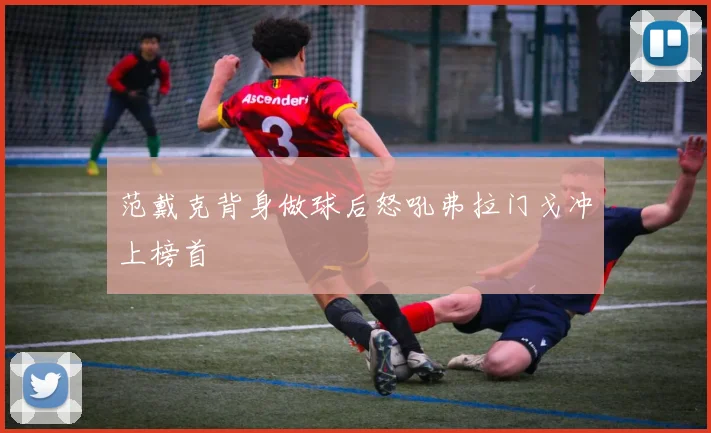 范戴克背身做球后怒吼弗拉门戈冲上榜首