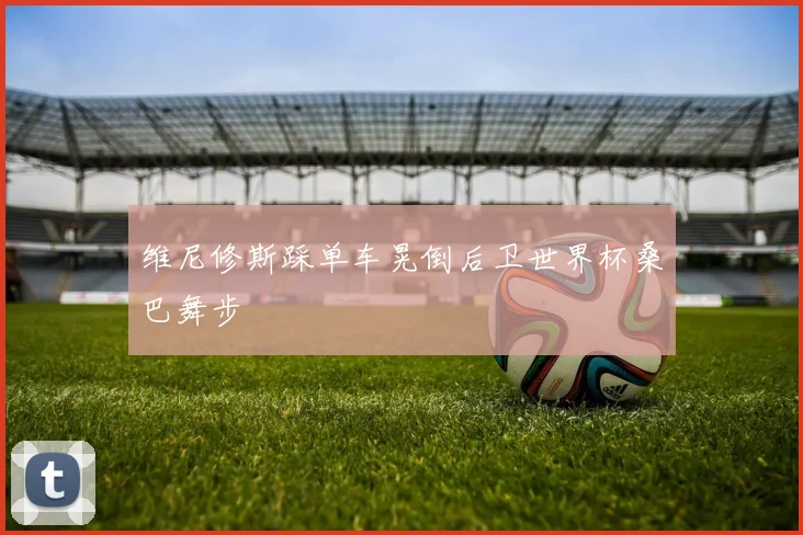 维尼修斯踩单车晃倒后卫世界杯桑巴舞步