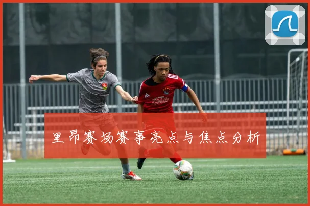里昂赛场赛事亮点与焦点分析