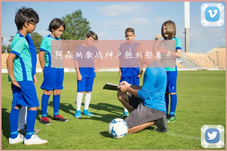 阿森纳激战神户胜利船看点