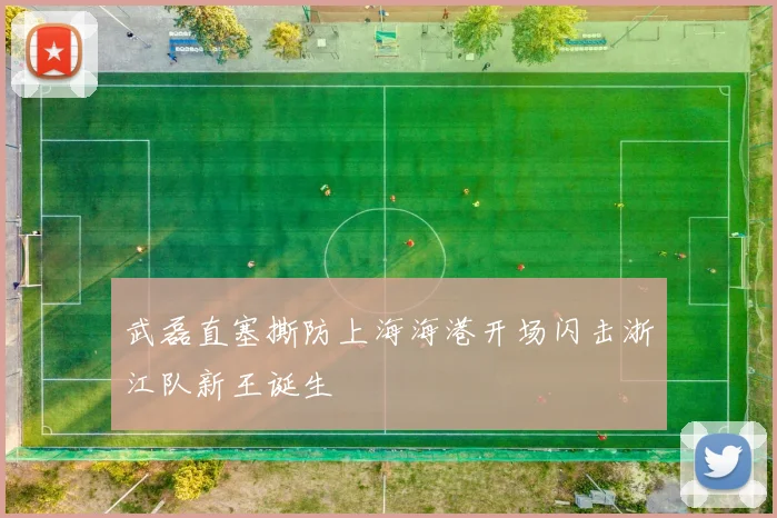 武磊直塞撕防上海海港开场闪击浙江队新王诞生