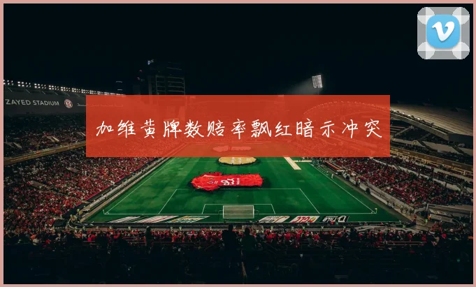 加维黄牌数赔率飘红暗示冲突