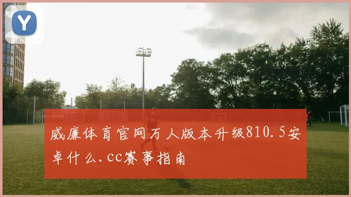 威廉体育官网万人版本升级810.5安卓什么.cc赛事指南