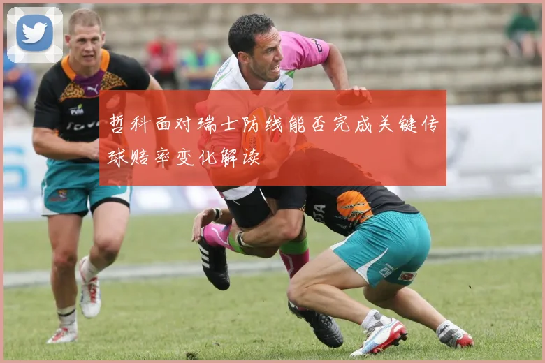 哲科面对瑞士防线能否完成关键传球赔率变化解读