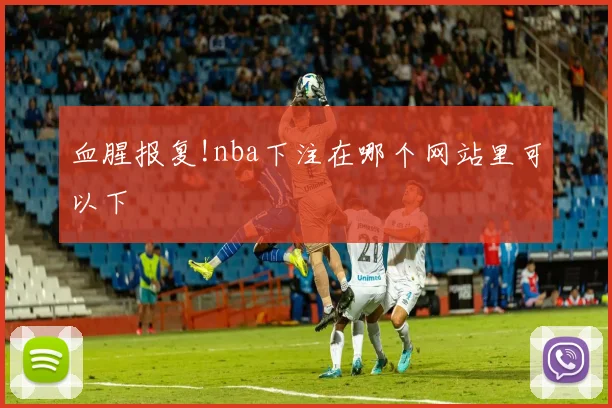 血腥报复!nba下注在哪个网站里可以下