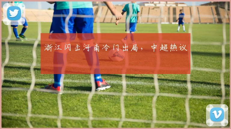 浙江闪击河南冷门出局，中超热议