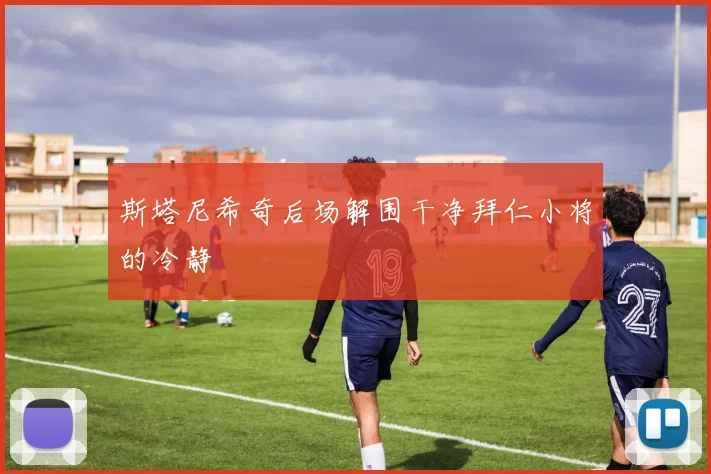 斯塔尼希奇后场解围干净拜仁小将的冷静
