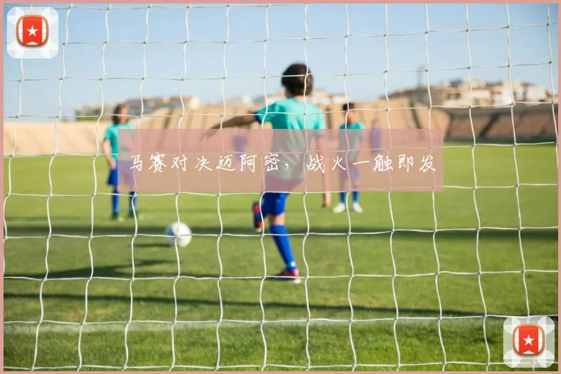 马赛对决迈阿密，战火一触即发