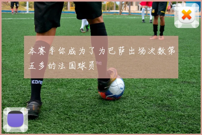 本赛季你成为了为巴萨出场次数第五多的法国球员