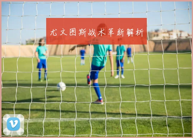 尤文图斯战术革新解析