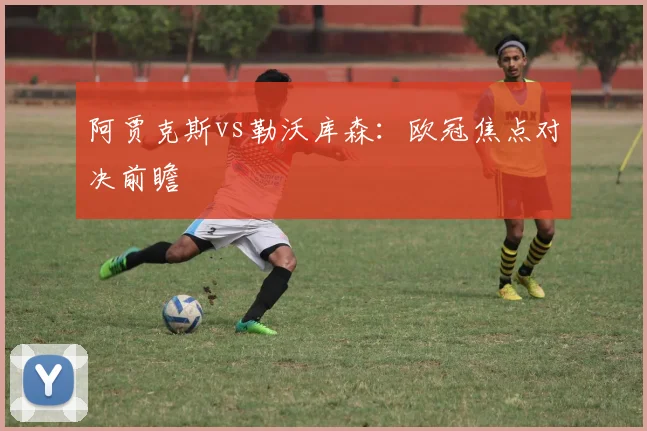 阿贾克斯vs勒沃库森：欧冠焦点对决前瞻