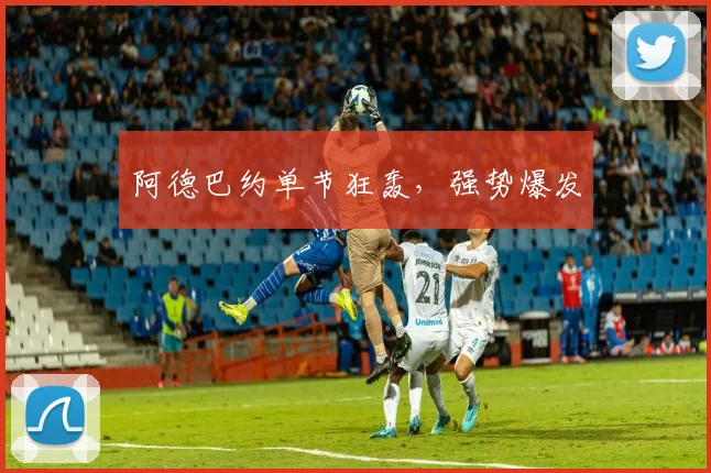 阿德巴约单节狂轰，强势爆发