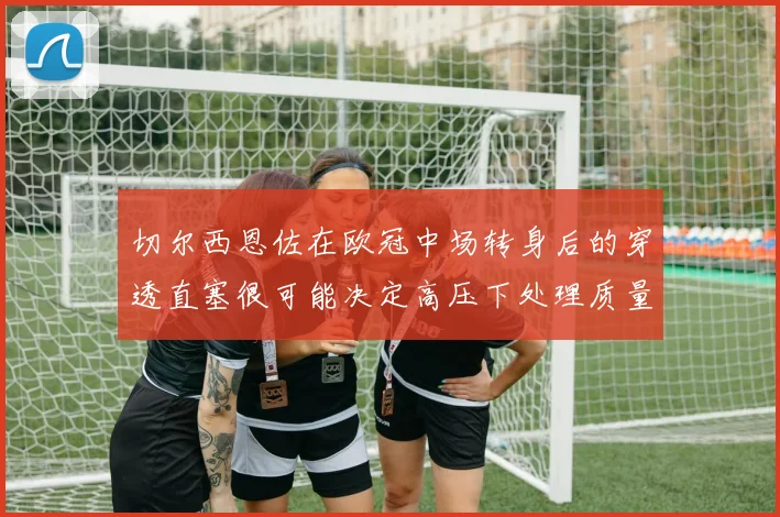 切尔西恩佐在欧冠中场转身后的穿透直塞很可能决定高压下处理质量
