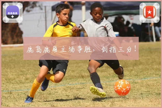 鹿岛鹿角主场争胜，剑指三分！