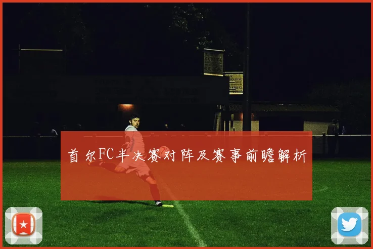 首尔FC半决赛对阵及赛事前瞻解析
