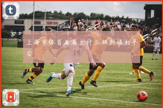上海市体育局局长什么级别福利平台