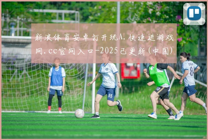 新浪体育安卓打开玩A.快速进游戏网.cc官网入口-2025已更新(中国)官方网站