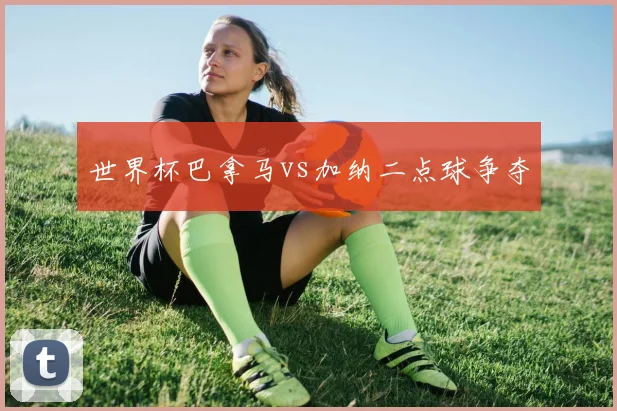 世界杯巴拿马vs加纳二点球争夺
