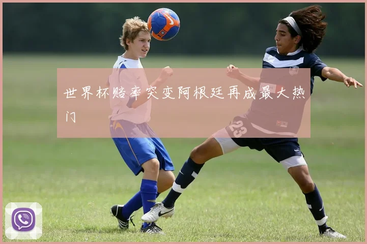 世界杯赔率突变阿根廷再成最大热门