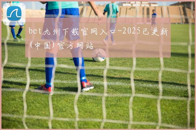 bet九州下载官网入口-2025已更新(中国)官方网站