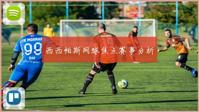 西西帕斯网球焦点赛事分析