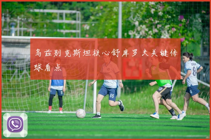 乌兹别克斯坦核心舒库罗夫关键传球看点