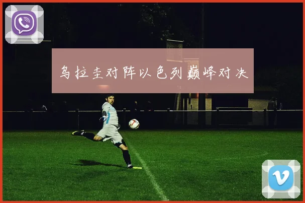 乌拉圭对阵以色列巅峰对决