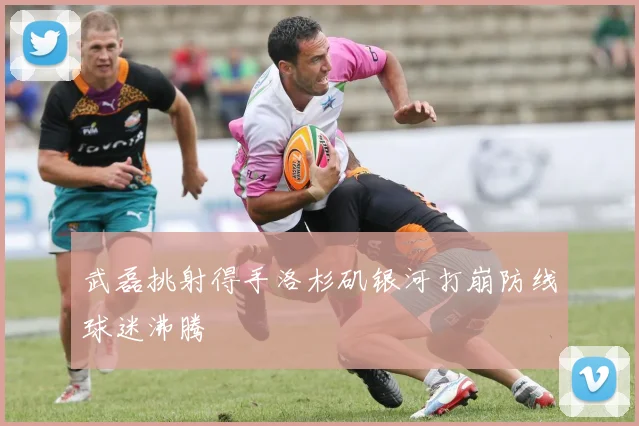 武磊挑射得手洛杉矶银河打崩防线球迷沸腾