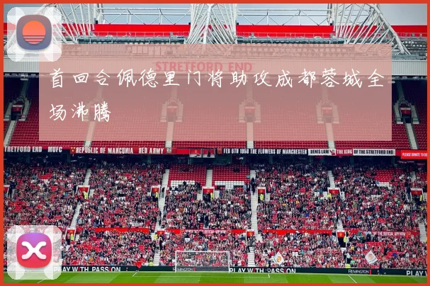 首回合佩德里门将助攻成都蓉城全场沸腾