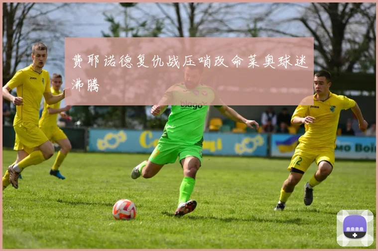 费耶诺德复仇战压哨改命莱奥球迷沸腾