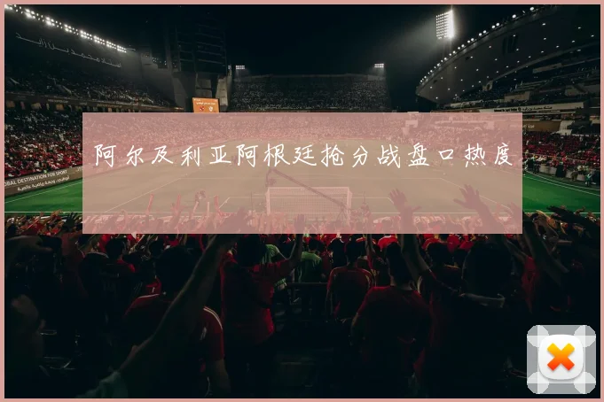 阿尔及利亚阿根廷抢分战盘口热度
