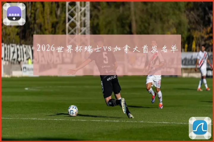 2026世界杯瑞士vs加拿大首发名单